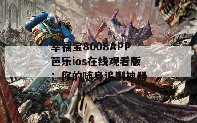 幸福宝8008APP芭乐ios在线观看版：你的随身追剧神器