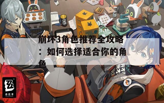 崩坏3角色推荐全攻略：如何选择适合你的角色