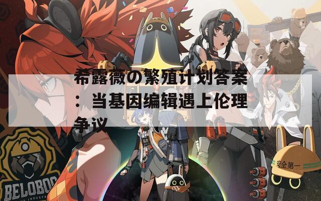 希露薇の繁殖计划答案：当基因编辑遇上伦理争议