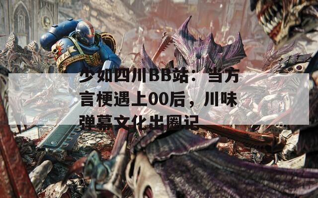 少如四川BB站：当方言梗遇上00后，川味弹幕文化出圈记