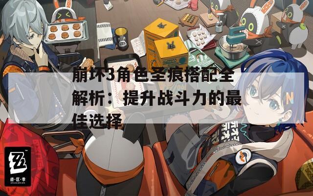 崩坏3角色圣痕搭配全解析：提升战斗力的最佳选择