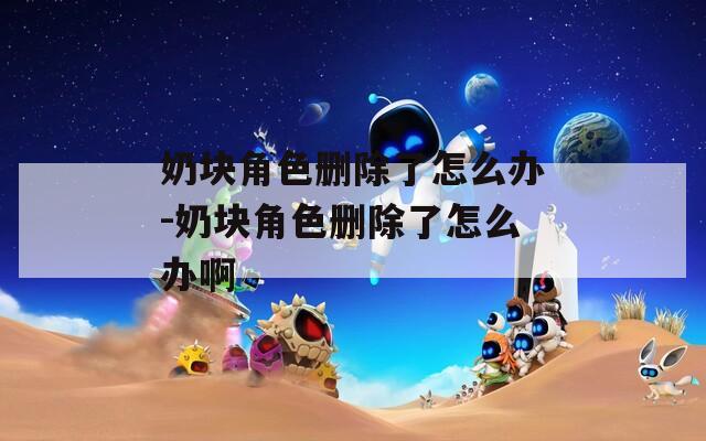 奶块角色删除了怎么办-奶块角色删除了怎么办啊
