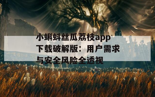 小蝌蚪丝瓜荔枝app下载破解版：用户需求与安全风险全透视