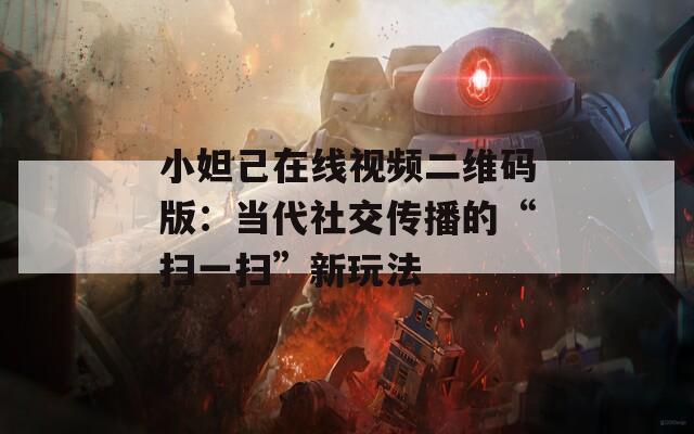 小妲己在线视频二维码版：当代社交传播的“扫一扫”新玩法