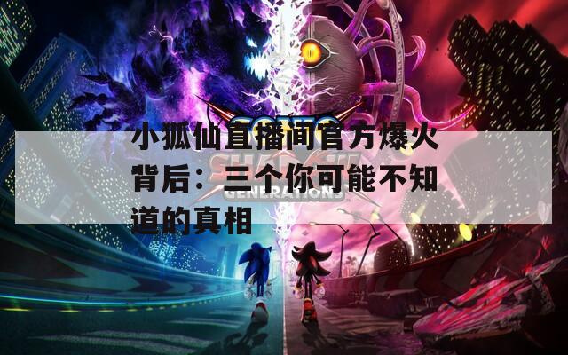 小狐仙直播间官方爆火背后：三个你可能不知道的真相