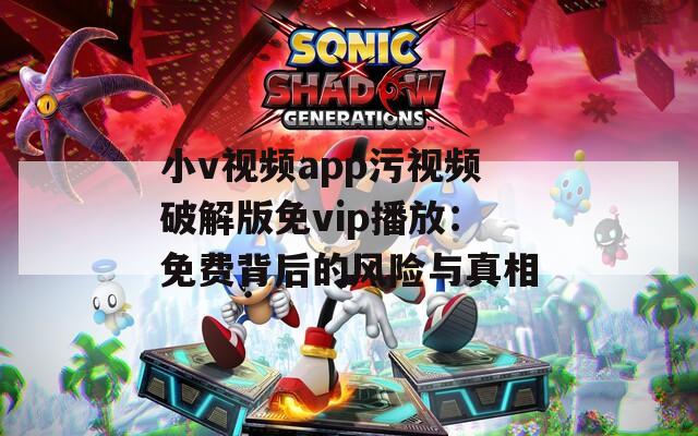 小v视频app污视频破解版免vip播放：免费背后的风险与真相