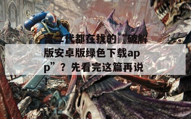 富二代都在找的“破解版安卓版绿色下载app”？先看完这篇再说！