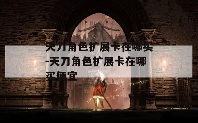 天刀角色扩展卡在哪买-天刀角色扩展卡在哪买便宜
