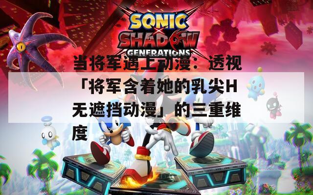 当将军遇上动漫：透视「将军含着她的乳尖H无遮挡动漫」的三重维度