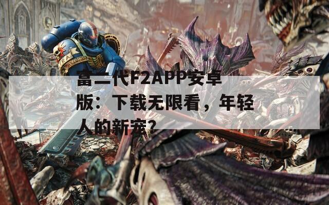 富二代F2APP安卓版：下载无限看，年轻人的新宠？