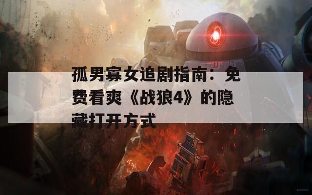 孤男寡女追剧指南：免费看爽《战狼4》的隐藏打开方式