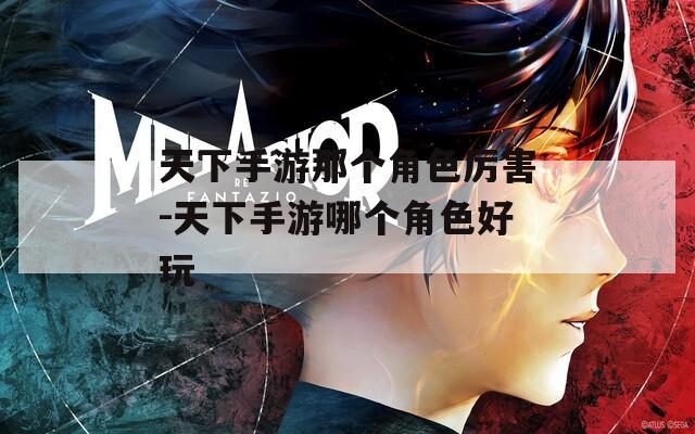 天下手游那个角色厉害-天下手游哪个角色好玩