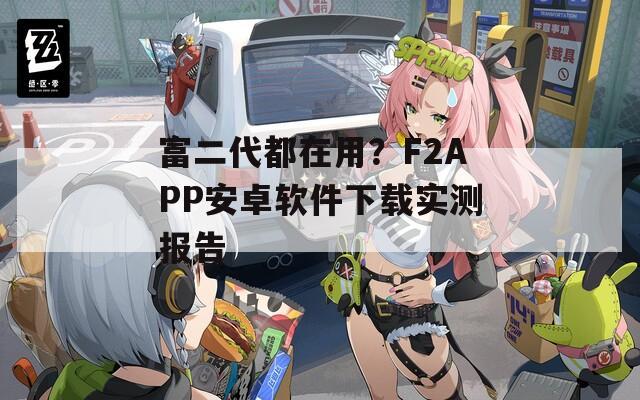富二代都在用？F2APP安卓软件下载实测报告