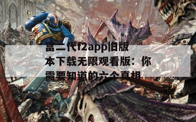 富二代f2app旧版本下载无限观看版：你需要知道的六个真相