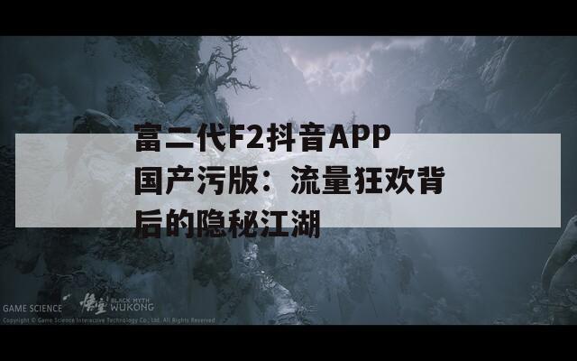 富二代F2抖音APP国产污版：流量狂欢背后的隐秘江湖