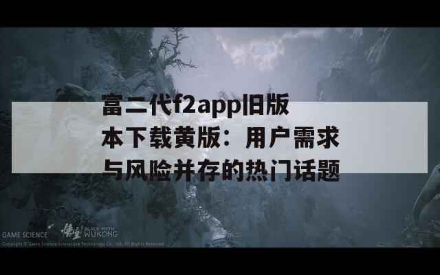 富二代f2app旧版本下载黄版：用户需求与风险并存的热门话题