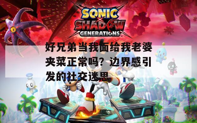 好兄弟当我面给我老婆夹菜正常吗？边界感引发的社交迷思