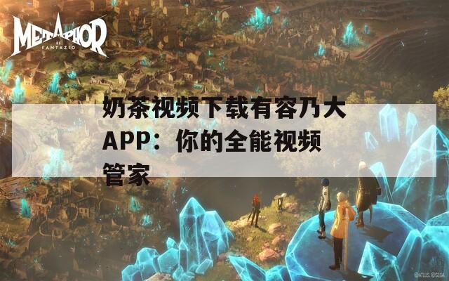 奶茶视频下载有容乃大APP：你的全能视频管家