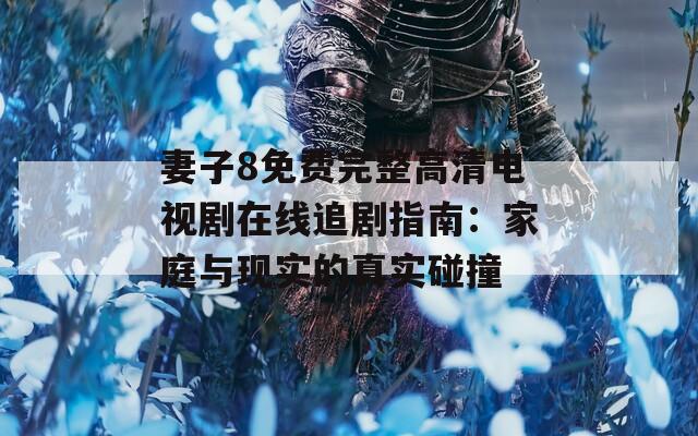 妻子8免费完整高清电视剧在线追剧指南：家庭与现实的真实碰撞