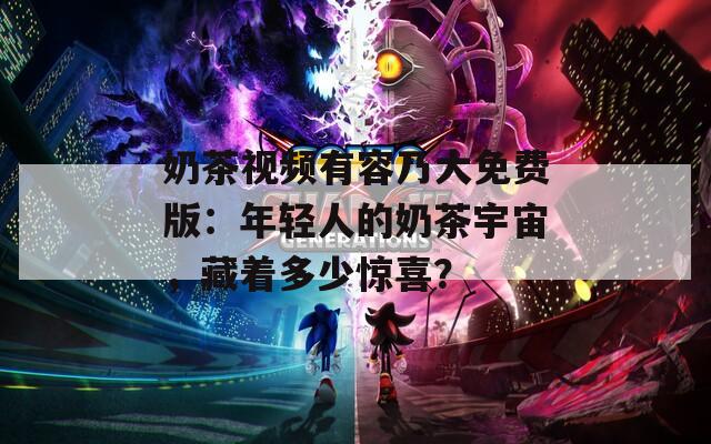 奶茶视频有容乃大免费版：年轻人的奶茶宇宙，藏着多少惊喜？