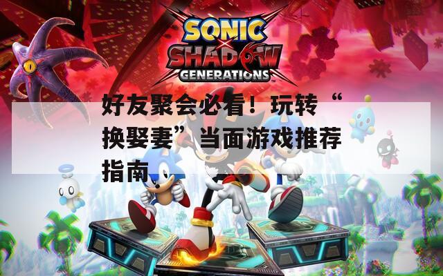 好友聚会必看！玩转“换娶妻”当面游戏推荐指南