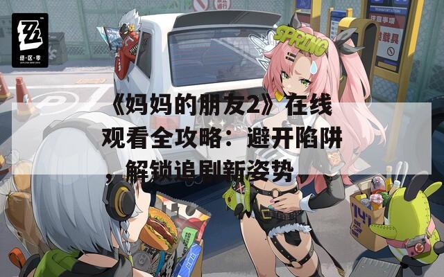 《妈妈的朋友2》在线观看全攻略：避开陷阱，解锁追剧新姿势