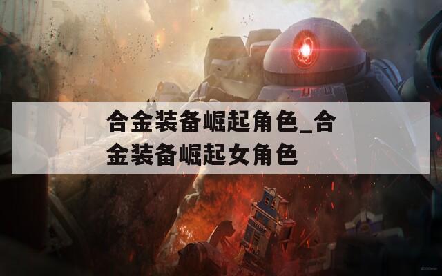 合金装备崛起角色_合金装备崛起女角色