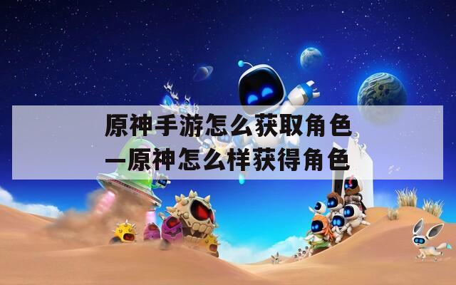 原神手游怎么获取角色—原神怎么样获得角色
