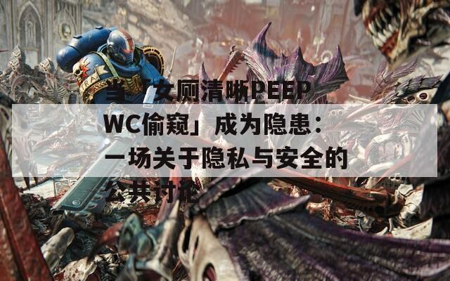 当「女厕清晰PEEPWC偷窥」成为隐患：一场关于隐私与安全的公共讨论