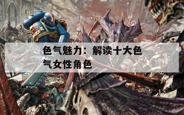 色气魅力：解读十大色气女性角色