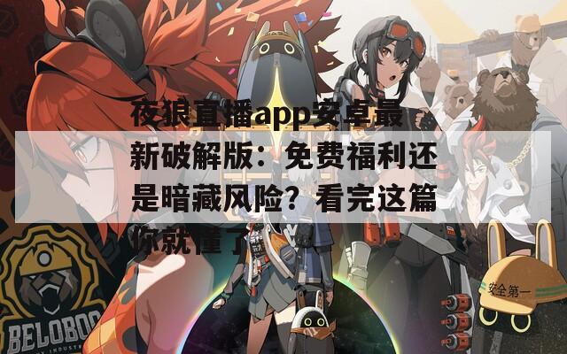夜狼直播app安卓最新破解版：免费福利还是暗藏风险？看完这篇你就懂了
