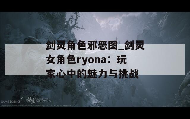 剑灵角色邪恶图_剑灵女角色ryona：玩家心中的魅力与挑战