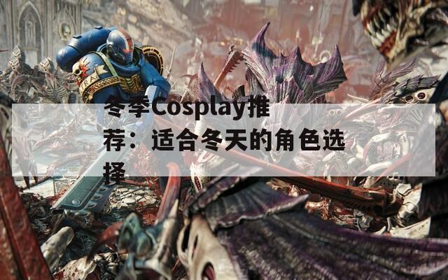 冬季Cosplay推荐：适合冬天的角色选择