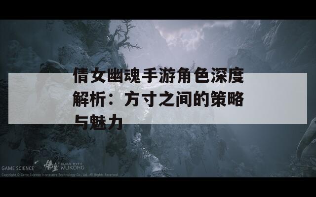 倩女幽魂手游角色深度解析：方寸之间的策略与魅力