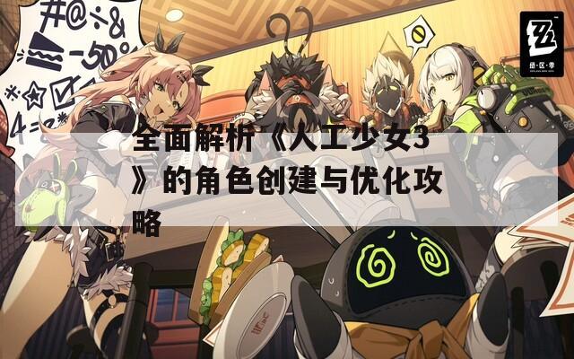 全面解析《人工少女3》的角色创建与优化攻略