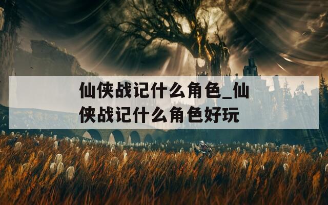 仙侠战记什么角色_仙侠战记什么角色好玩