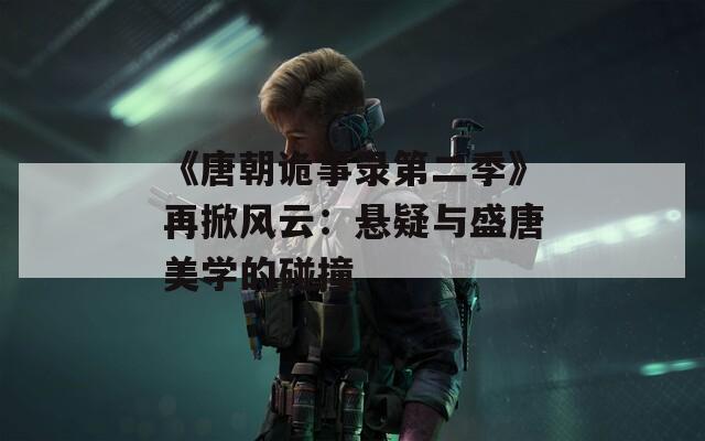 《唐朝诡事录第二季》再掀风云：悬疑与盛唐美学的碰撞