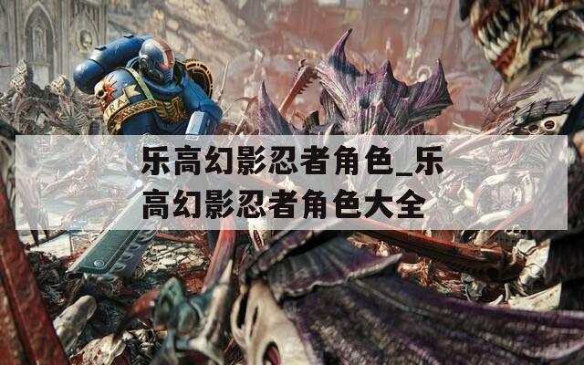 乐高幻影忍者角色_乐高幻影忍者角色大全