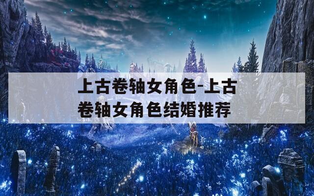 上古卷轴女角色-上古卷轴女角色结婚推荐