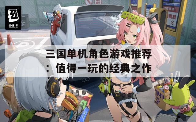 三国单机角色游戏推荐：值得一玩的经典之作