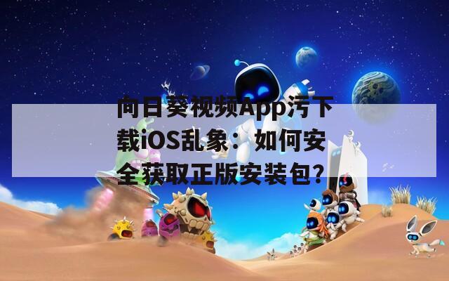 向日葵视频App污下载iOS乱象：如何安全获取正版安装包？