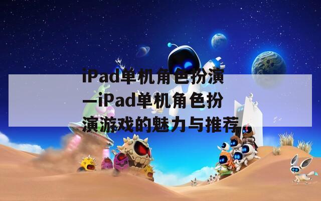 iPad单机角色扮演—iPad单机角色扮演游戏的魅力与推荐