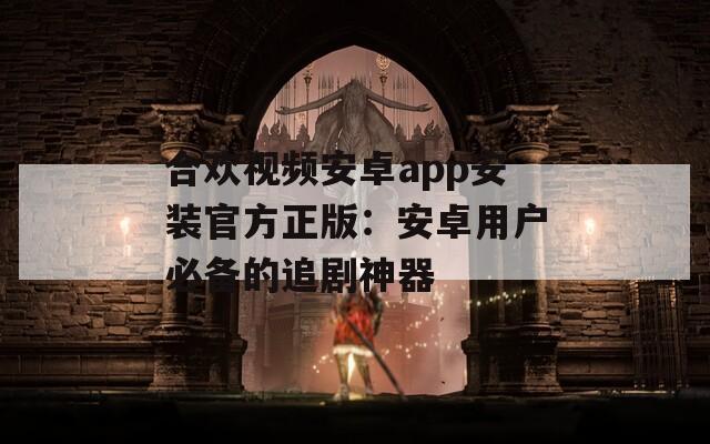 合欢视频安卓app安装官方正版：安卓用户必备的追剧神器