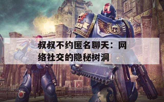 叔叔不约匿名聊天：网络社交的隐秘树洞
