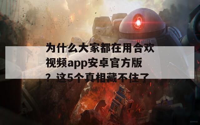 为什么大家都在用合欢视频app安卓官方版？这5个真相藏不住了