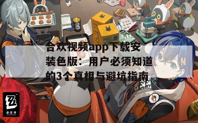 合欢视频app下载安装色版：用户必须知道的3个真相与避坑指南