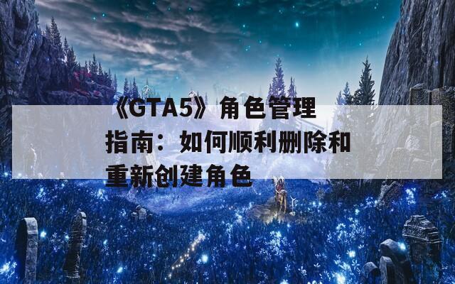 《GTA5》角色管理指南：如何顺利删除和重新创建角色