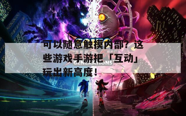 可以随意触摸内部？这些游戏手游把「互动」玩出新高度！