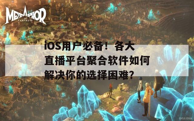 iOS用户必备！各大直播平台聚合软件如何解决你的选择困难？