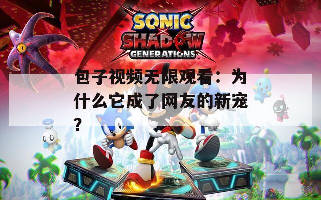 包子视频无限观看：为什么它成了网友的新宠？